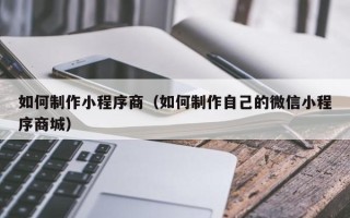 象山如何制作小程序商（如何制作自己的微信小程序商城）